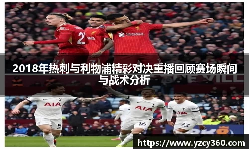 2018年热刺与利物浦精彩对决重播回顾赛场瞬间与战术分析